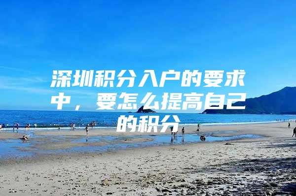深圳积分入户的要求中，要怎么提高自己的积分