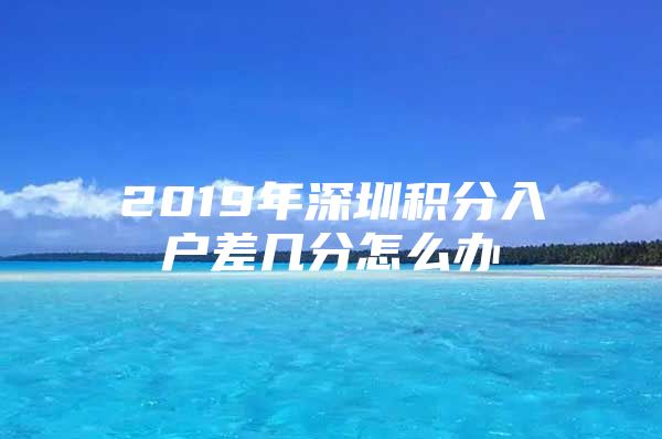 2019年深圳积分入户差几分怎么办