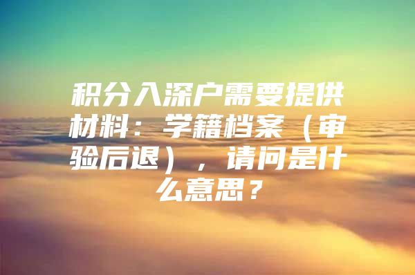 积分入深户需要提供材料：学籍档案（审验后退），请问是什么意思？