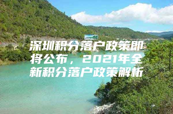 深圳积分落户政策即将公布，2021年全新积分落户政策解析