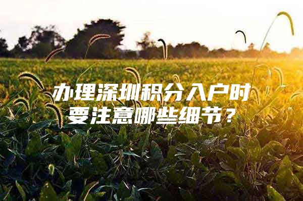 办理深圳积分入户时要注意哪些细节？