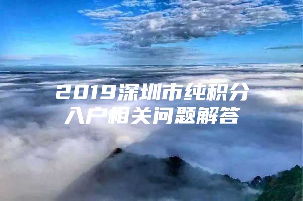 2019深圳市纯积分入户相关问题解答