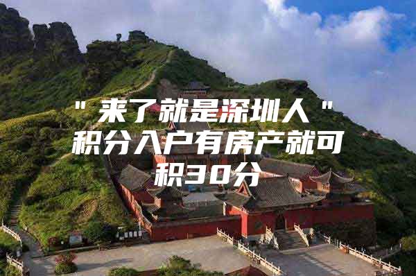 ＂来了就是深圳人＂ 积分入户有房产就可积30分