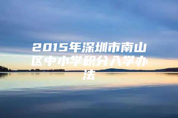 2015年深圳市南山区中小学积分入学办法