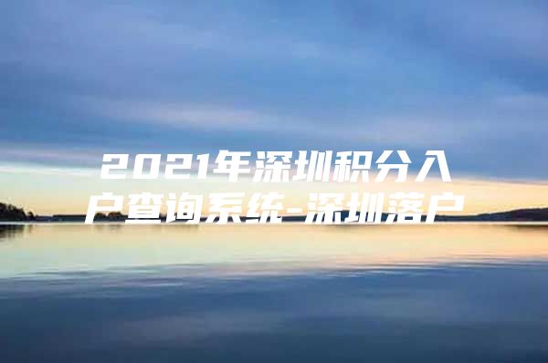 2021年深圳积分入户查询系统-深圳落户
