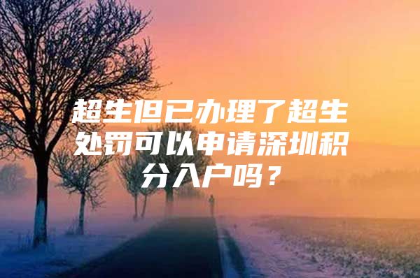 超生但已办理了超生处罚可以申请深圳积分入户吗？