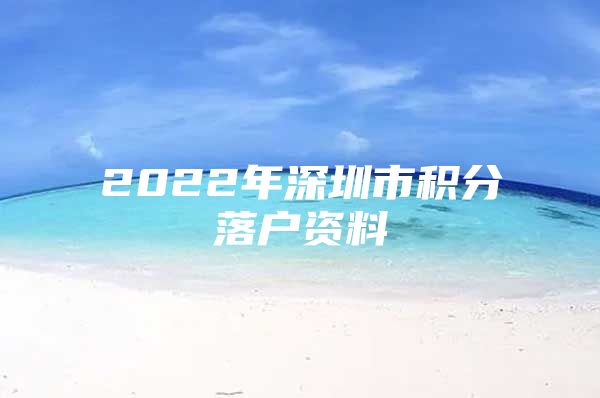 2022年深圳市积分落户资料