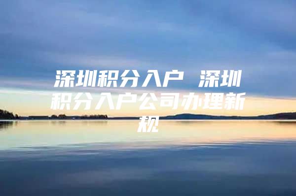 深圳积分入户 深圳积分入户公司办理新规