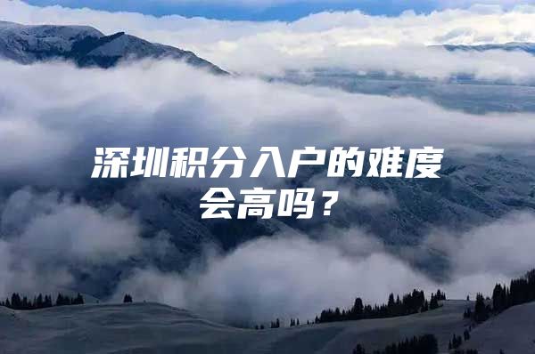 深圳积分入户的难度会高吗？