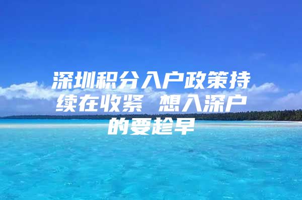 深圳积分入户政策持续在收紧 想入深户的要趁早