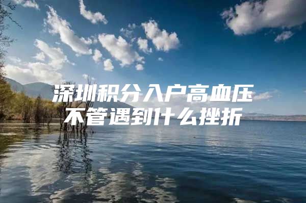 深圳积分入户高血压不管遇到什么挫折