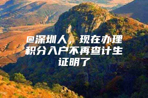 @深圳人，现在办理积分入户不再查计生证明了