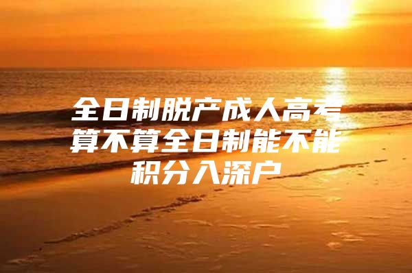全日制脱产成人高考算不算全日制能不能积分入深户