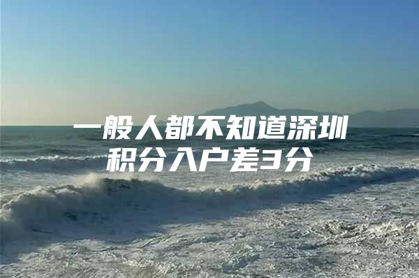 一般人都不知道深圳积分入户差3分