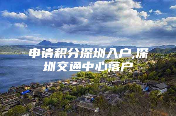 申请积分深圳入户,深圳交通中心落户