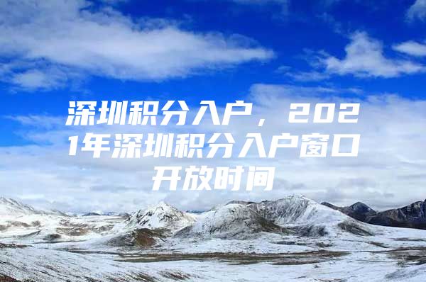 深圳积分入户，2021年深圳积分入户窗口开放时间