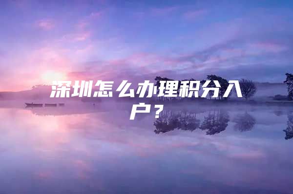 深圳怎么办理积分入户？
