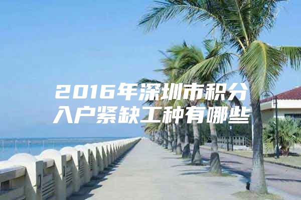 2016年深圳市积分入户紧缺工种有哪些