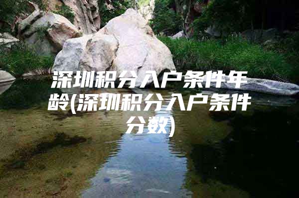 深圳积分入户条件年龄(深圳积分入户条件分数)
