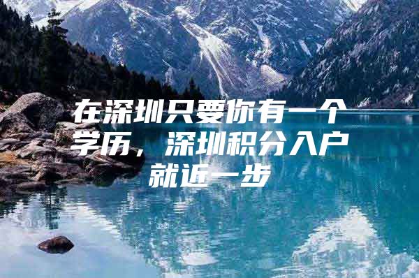 在深圳只要你有一个学历，深圳积分入户就近一步
