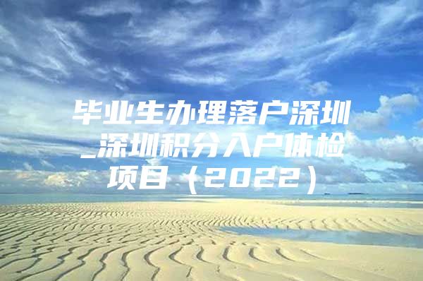 毕业生办理落户深圳_深圳积分入户体检项目（2022）