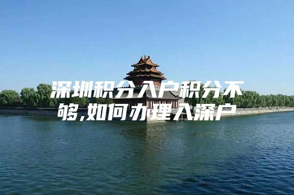 深圳积分入户积分不够,如何办理入深户