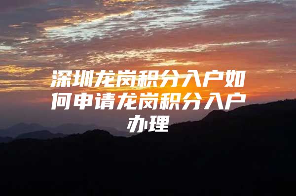 深圳龙岗积分入户如何申请龙岗积分入户办理