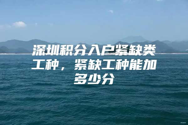 深圳积分入户紧缺类工种，紧缺工种能加多少分
