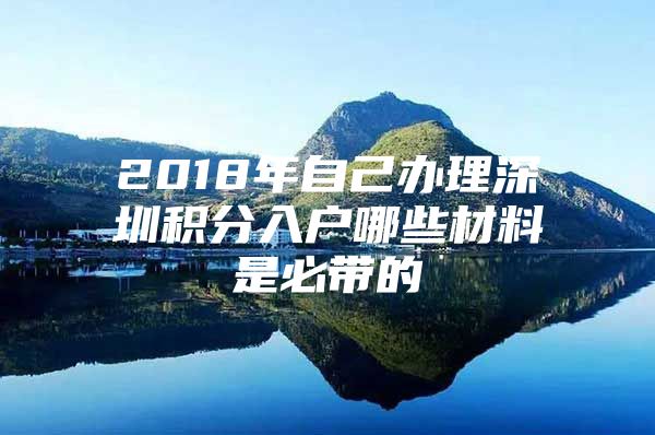 2018年自己办理深圳积分入户哪些材料是必带的