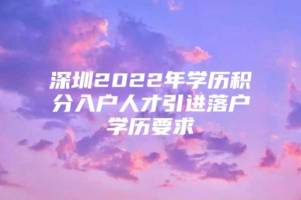 深圳2022年学历积分入户人才引进落户学历要求