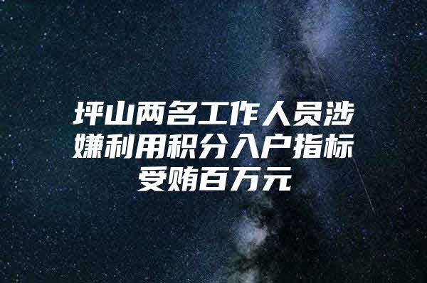 坪山两名工作人员涉嫌利用积分入户指标受贿百万元
