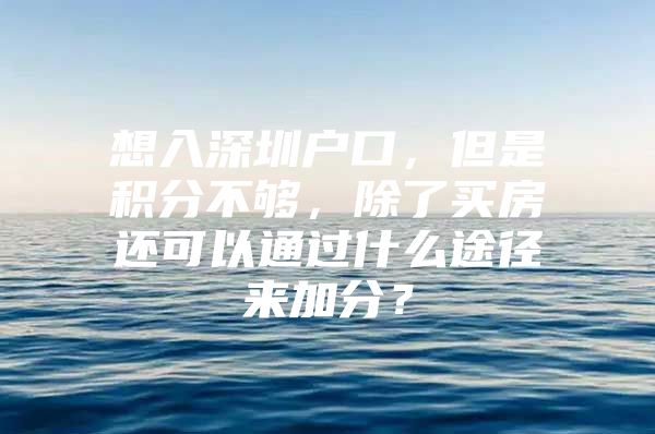 想入深圳户口，但是积分不够，除了买房还可以通过什么途径来加分？