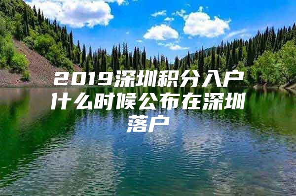 2019深圳积分入户什么时候公布在深圳落户