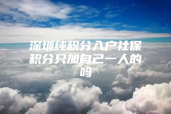 深圳纯积分入户社保积分只加自己一人的吗