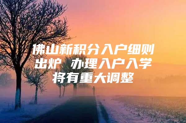 佛山新积分入户细则出炉 办理入户入学将有重大调整