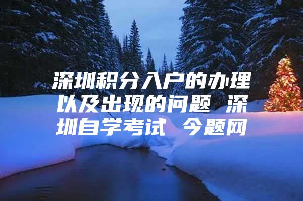 深圳积分入户的办理以及出现的问题 深圳自学考试 今题网