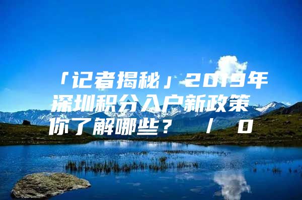 「记者揭秘」2019年深圳积分入户新政策你了解哪些？ ／ 0