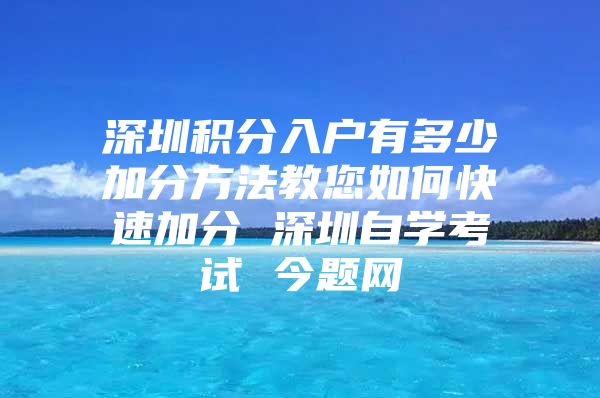 深圳积分入户有多少加分方法教您如何快速加分 深圳自学考试 今题网