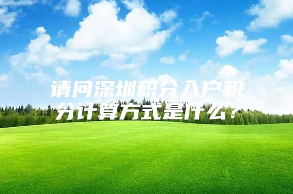 请问深圳积分入户积分计算方式是什么？