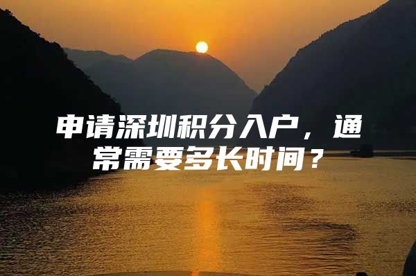 申请深圳积分入户，通常需要多长时间？