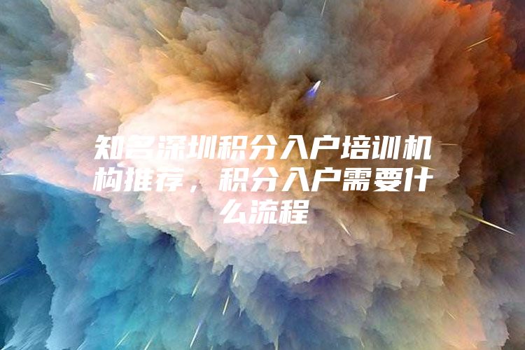 知名深圳积分入户培训机构推荐，积分入户需要什么流程