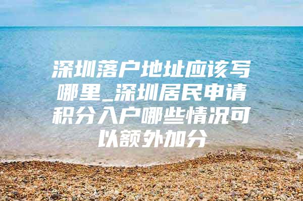 深圳落户地址应该写哪里_深圳居民申请积分入户哪些情况可以额外加分