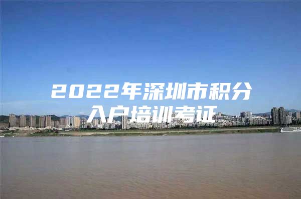 2022年深圳市积分入户培训考证