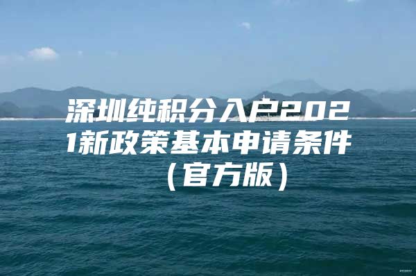深圳纯积分入户2021新政策基本申请条件（官方版）