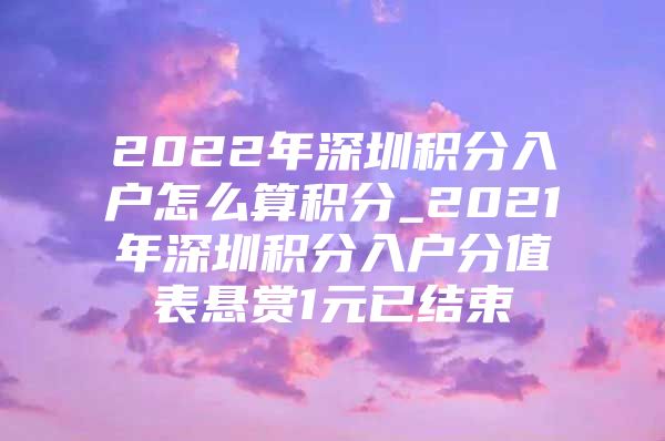 2022年深圳积分入户怎么算积分_2021年深圳积分入户分值表悬赏1元已结束