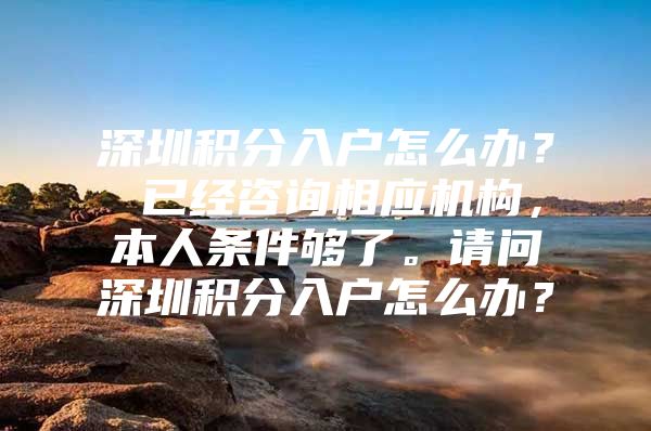深圳积分入户怎么办？ 已经咨询相应机构，本人条件够了。请问深圳积分入户怎么办？