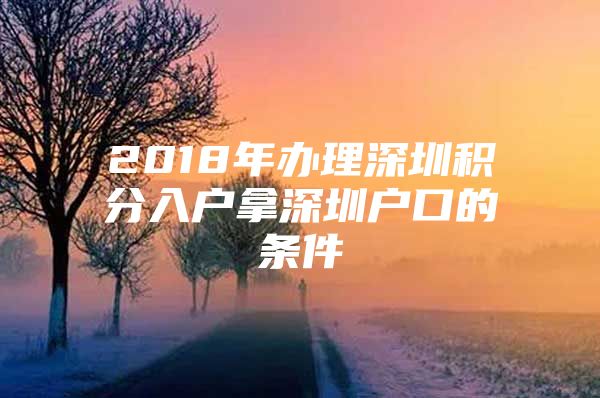 2018年办理深圳积分入户拿深圳户口的条件