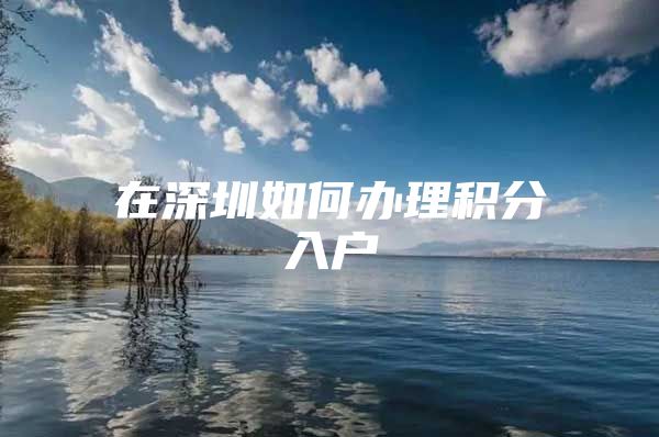 在深圳如何办理积分入户