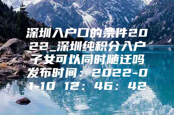深圳入户口的条件2022_深圳纯积分入户子女可以同时随迁吗发布时间：2022-01-10 12：46：42