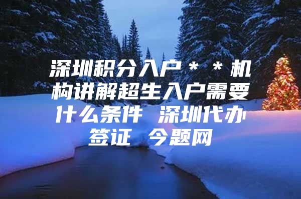 深圳积分入户＊＊机构讲解超生入户需要什么条件 深圳代办签证 今题网